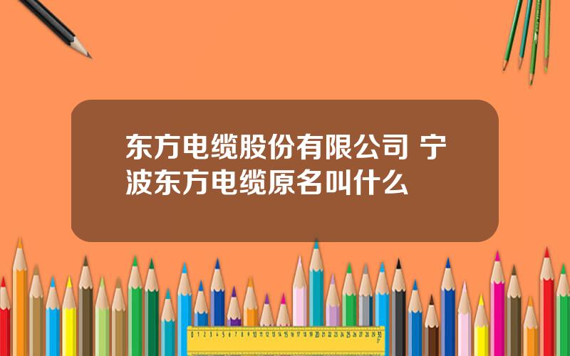 东方电缆股份有限公司 宁波东方电缆原名叫什么